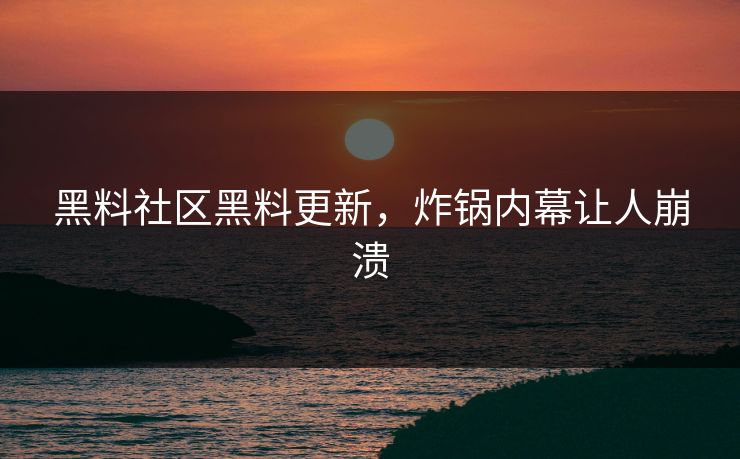 黑料社区黑料更新，炸锅内幕让人崩溃