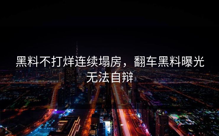 黑料不打烊连续塌房，翻车黑料曝光无法自辩