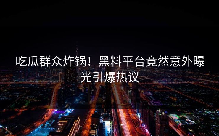 吃瓜群众炸锅！黑料平台竟然意外曝光引爆热议