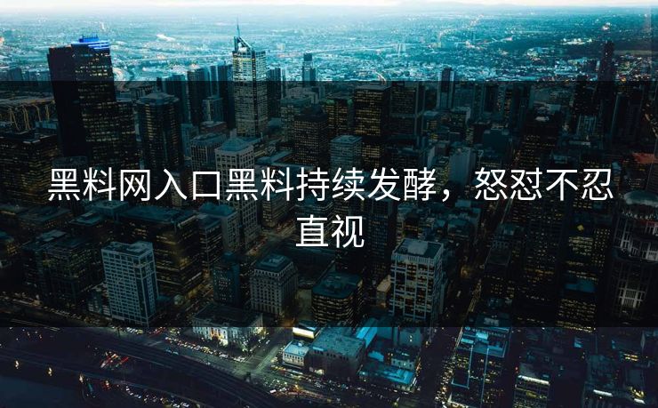 黑料网入口黑料持续发酵，怒怼不忍直视