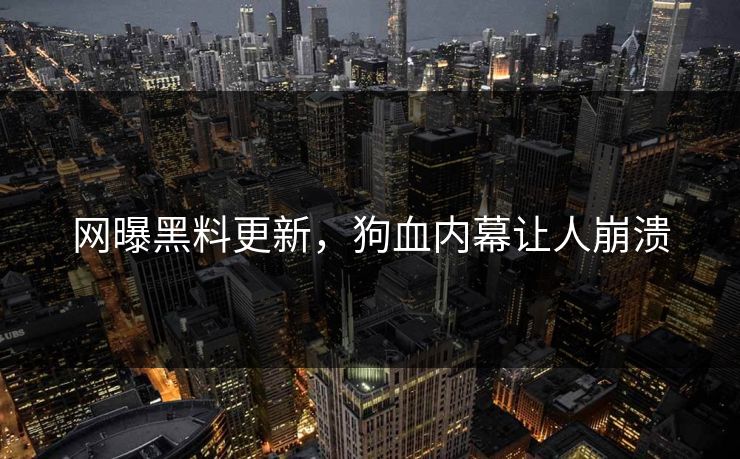网曝黑料更新，狗血内幕让人崩溃