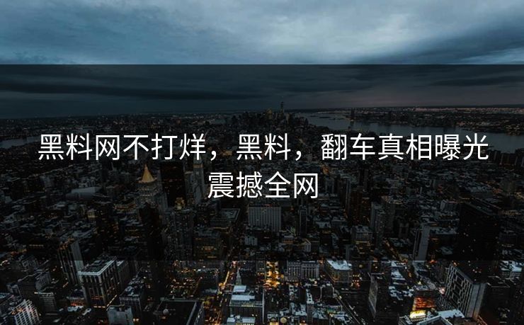 黑料网不打烊，黑料，翻车真相曝光震撼全网