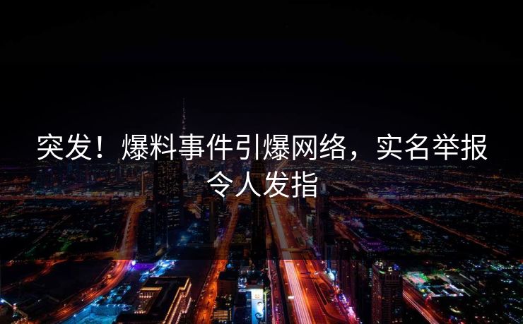 突发！爆料事件引爆网络，实名举报令人发指