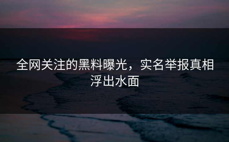 全网关注的黑料曝光，实名举报真相浮出水面
