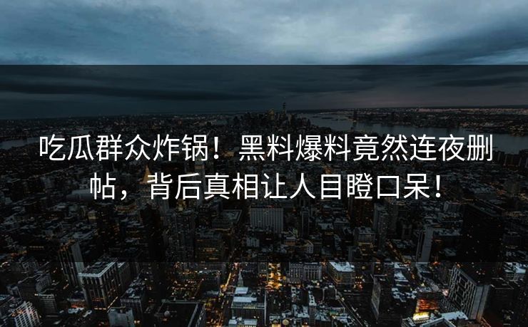 吃瓜群众炸锅!黑料爆料竟然连夜删帖,背后真相让人目瞪口呆! 吃瓜群众炸锅!黑料爆料竟然连夜删帖,背后真相让人目瞪口呆!