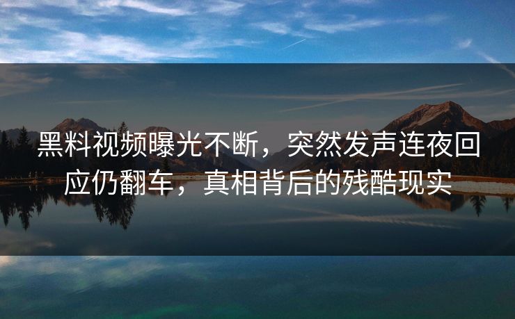 黑料视频曝光不断，突然发声连夜回应仍翻车，真相背后的残酷现实