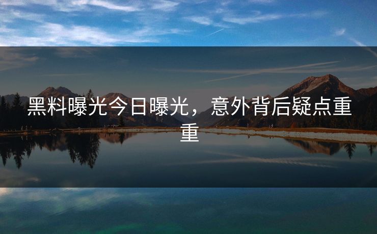黑料曝光今日曝光，意外背后疑点重重