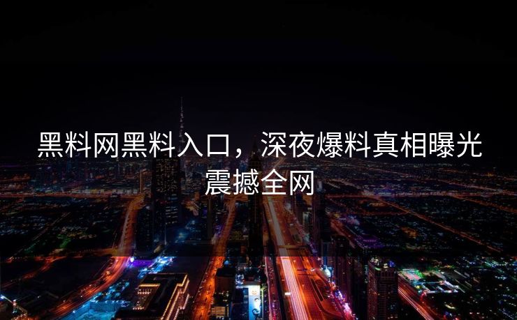 黑料网黑料入口，深夜爆料真相曝光震撼全网