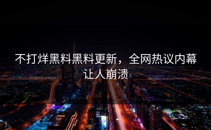 不打烊黑料黑料更新，全网热议内幕让人崩溃