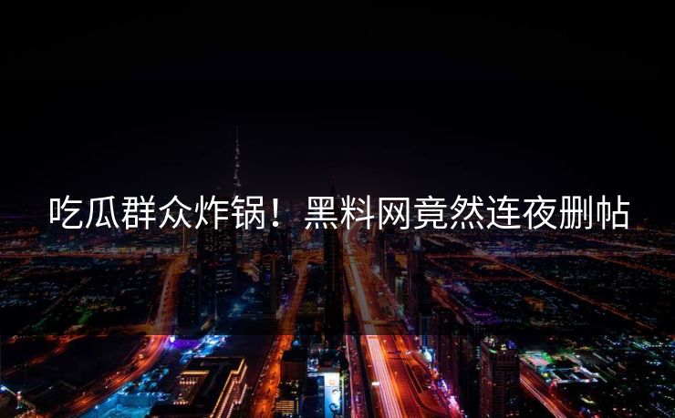 吃瓜群众炸锅！黑料网竟然连夜删帖