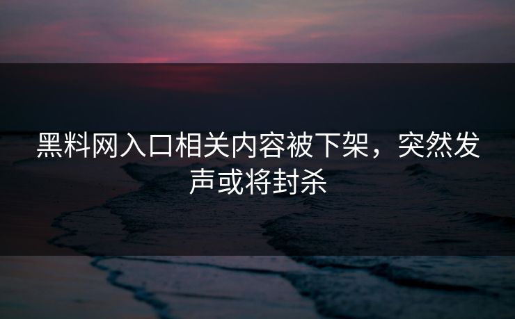 黑料网入口相关内容被下架，突然发声或将封杀