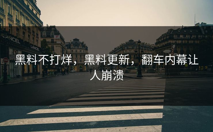 黑料不打烊，黑料更新，翻车内幕让人崩溃